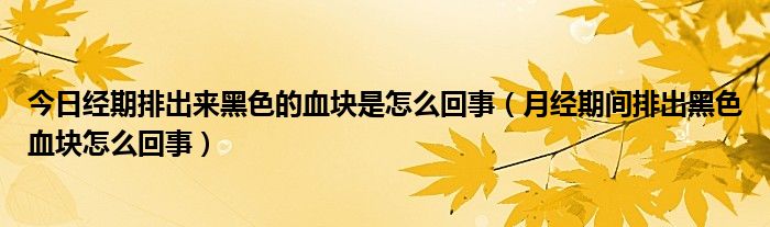 今日经期排出来黑色的血块是怎么回事（月经期间排出黑色血块怎么回事）