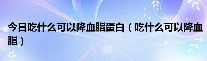 今日吃什么可以降血脂蛋白（吃什么可以降血脂）