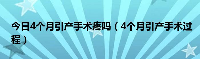 今日4个月引产手术疼吗（4个月引产手术过程）