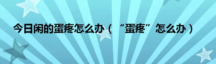 今日闲的蛋疼怎么办（“蛋疼”怎么办）