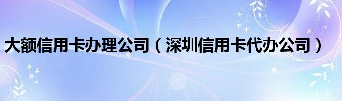 大额信用卡办理公司（深圳信用卡代办公司）