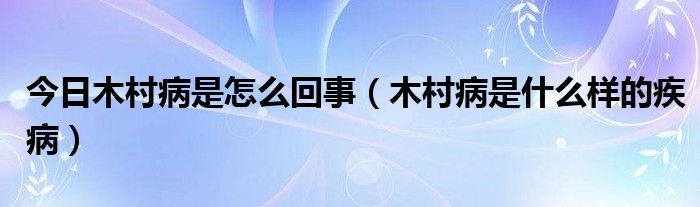 今日木村病是怎么回事（木村病是什么样的疾病）