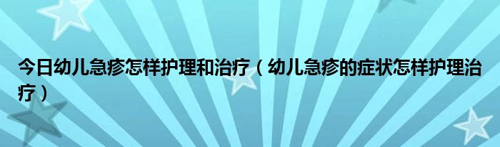 今日幼儿急疹怎样护理和治疗（幼儿急疹的症状怎样护理治疗）