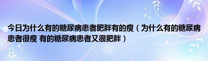 今日为什么有的糖尿病患者肥胖有的瘦（为什么有的糖尿病患者很瘦 有的糖尿病患者又很肥胖）