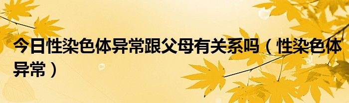 今日性染色体异常跟父母有关系吗（性染色体异常）