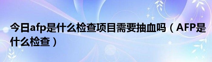 今日afp是什么检查项目需要抽血吗（AFP是什么检查）