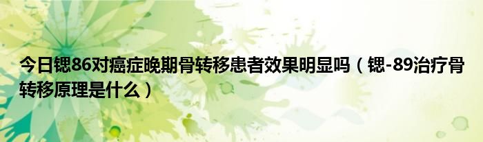 今日锶86对癌症晚期骨转移患者效果明显吗（锶-89治疗骨转移原理是什么）