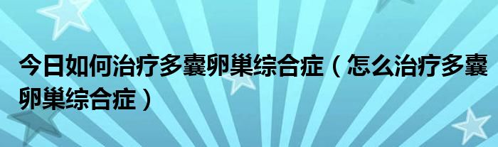 今日如何治疗多囊卵巢综合症（怎么治疗多囊卵巢综合症）