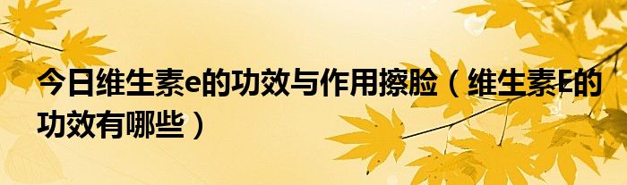 今日维生素e的功效与作用擦脸（维生素E的功效有哪些）