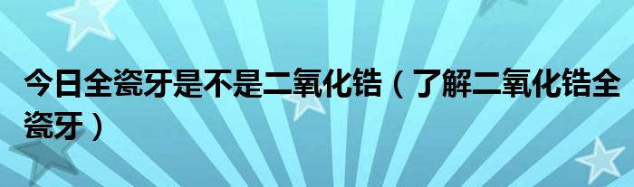 今日全瓷牙是不是二氧化锆（了解二氧化锆全瓷牙）