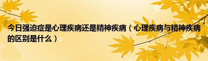 今日强迫症是心理疾病还是精神疾病（心理疾病与精神疾病的区别是什么）