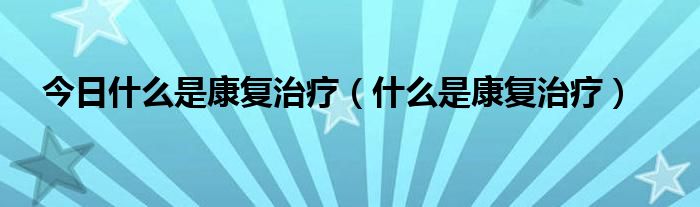 今日什么是康复治疗（什么是康复治疗）