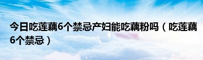 今日吃莲藕6个禁忌产妇能吃藕粉吗（吃莲藕6个禁忌）