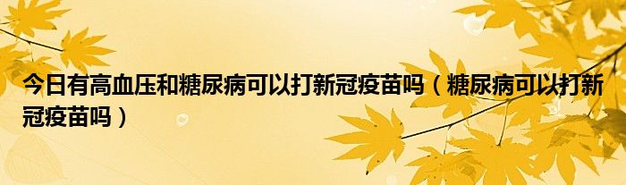 今日有高血压和糖尿病可以打新冠疫苗吗（糖尿病可以打新冠疫苗吗）