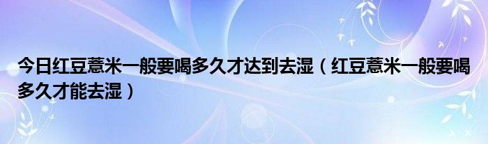 今日红豆薏米一般要喝多久才达到去湿（红豆薏米一般要喝多久才能去湿）