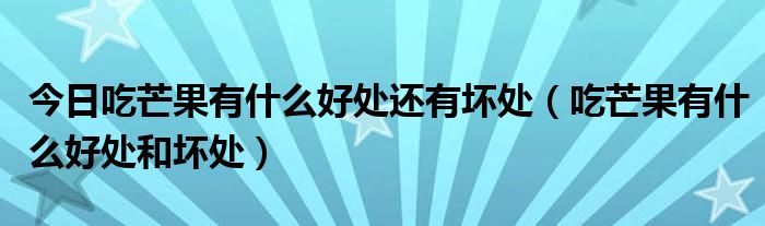 今日吃芒果有什么好处还有坏处（吃芒果有什么好处和坏处）