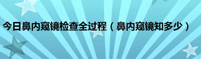 今日鼻内窥镜检查全过程（鼻内窥镜知多少）