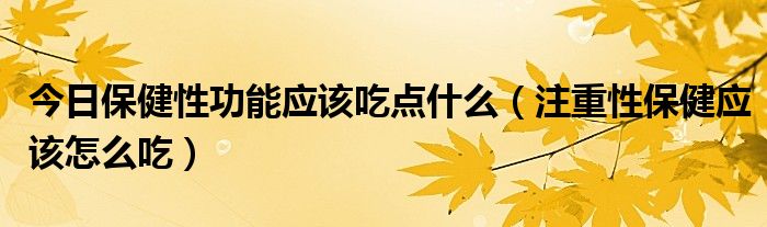 今日保健性功能应该吃点什么（注重性保健应该怎么吃）