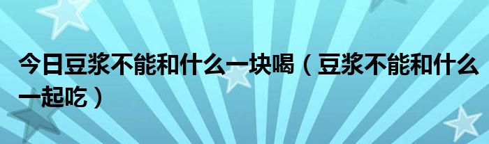 今日豆浆不能和什么一块喝（豆浆不能和什么一起吃）