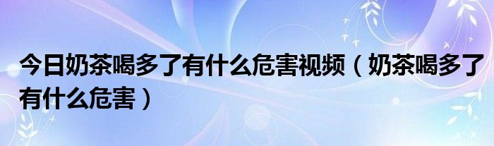 今日奶茶喝多了有什么危害视频（奶茶喝多了有什么危害）