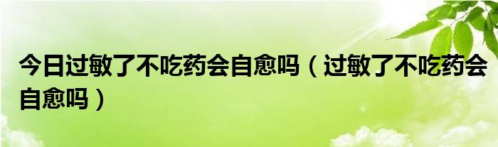 今日过敏了不吃药会自愈吗（过敏了不吃药会自愈吗）