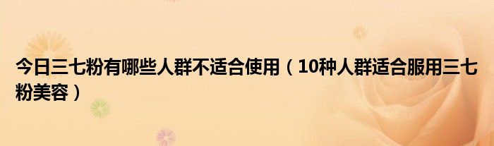 今日三七粉有哪些人群不适合使用（10种人群适合服用三七粉美容）