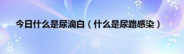 今日什么是尿滴白（什么是尿路感染）