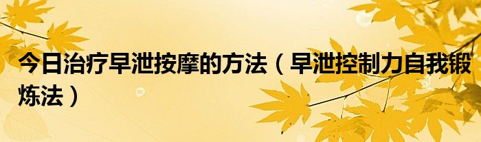 今日治疗早泄按摩的方法（早泄控制力自我锻炼法）