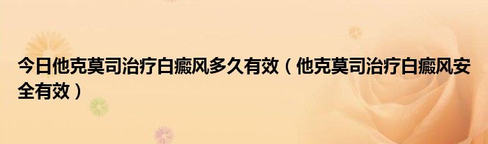 今日他克莫司治疗白癜风多久有效（他克莫司治疗白癜风安全有效）