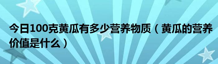 今日100克黄瓜有多少营养物质（黄瓜的营养价值是什么）