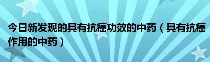 今日新发现的具有抗癌功效的中药（具有抗癌作用的中药）