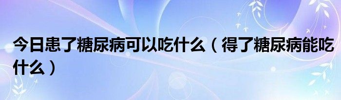 今日患了糖尿病可以吃什么（得了糖尿病能吃什么）