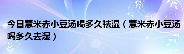 今日薏米赤小豆汤喝多久祛湿（薏米赤小豆汤喝多久去湿）