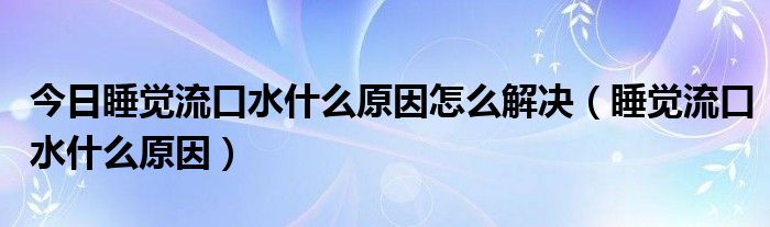 今日睡觉流口水什么原因怎么解决（睡觉流口水什么原因）