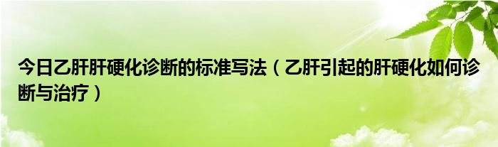 今日乙肝肝硬化诊断的标准写法（乙肝引起的肝硬化如何诊断与治疗）