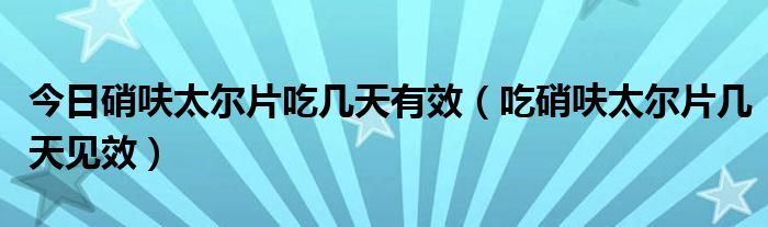 今日硝呋太尔片吃几天有效（吃硝呋太尔片几天见效）