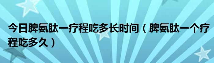 今日脾氨肽一疗程吃多长时间（脾氨肽一个疗程吃多久）