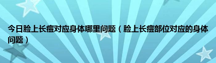 今日脸上长痘对应身体哪里问题（脸上长痘部位对应的身体问题）