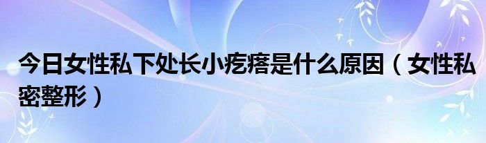 今日女性私下处长小疙瘩是什么原因（女性私密整形）