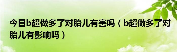 今日b超做多了对胎儿有害吗（b超做多了对胎儿有影响吗）