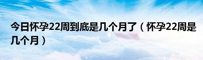 今日怀孕22周到底是几个月了（怀孕22周是几个月）