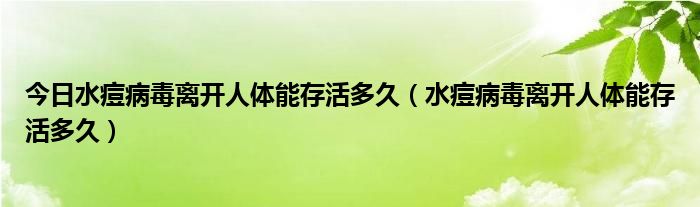 今日水痘病毒离开人体能存活多久（水痘病毒离开人体能存活多久）