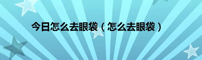 今日怎么去眼袋（怎么去眼袋）