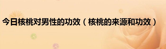 今日核桃对男性的功效（核桃的来源和功效）