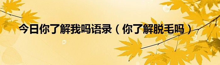 今日你了解我吗语录（你了解脱毛吗）