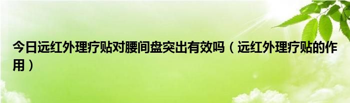 今日远红外理疗贴对腰间盘突出有效吗（远红外理疗贴的作用）