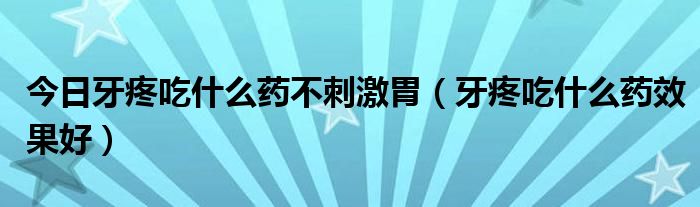 今日牙疼吃什么药不刺激胃（牙疼吃什么药效果好）