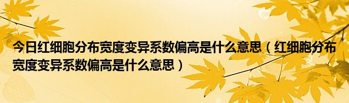 今日红细胞分布宽度变异系数偏高是什么意思（红细胞分布宽度变异系数偏高是什么意思）