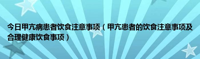 今日甲亢病患者饮食注意事项（甲亢患者的饮食注意事项及合理健康饮食事项）