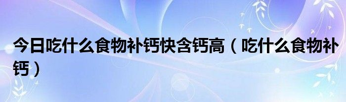 今日吃什么食物补钙快含钙高（吃什么食物补钙）